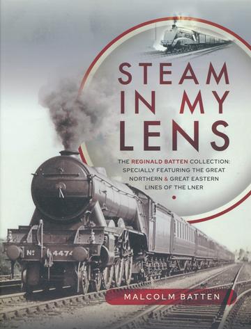 Steam in my Lens: The Reginald Batten Collection: specially featuring the Great Northern and Great Eastern lines of the LNER