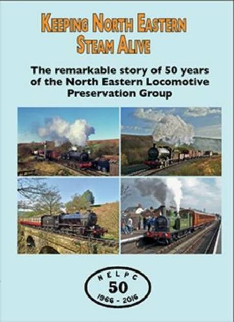 Keeping North Eastern Steam Alive: The Remarkable Story of 50 Years of the North Eastern Locomotive Preservation Group